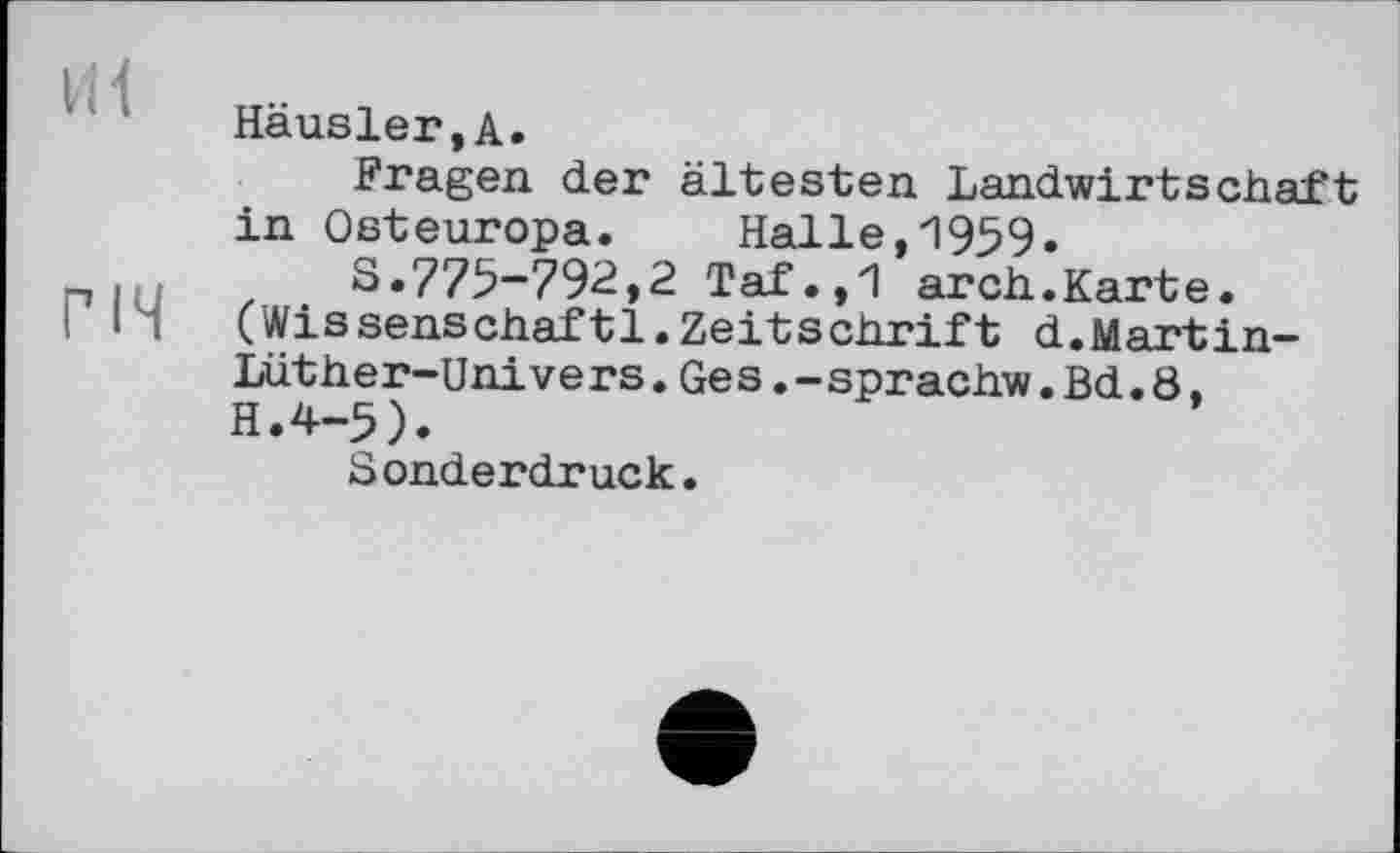 ﻿Häusler,А.
Fragen der ältesten Landwirtschaft in Osteuropa. Halle,1959.
_ .	S.775-792,2 Taf.,1 arch.Karte.
I I 1	(Wissenschaftl.ZeitSchrift d.Martin-
Lüther-Univers.Ges.-sprachw.Bd.8, H.4-5).
Sonderdruck.